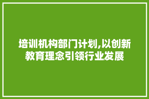 培训机构部门计划,以创新教育理念引领行业发展 国学经典