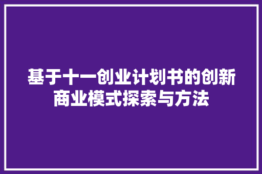 基于十一创业计划书的创新商业模式探索与方法