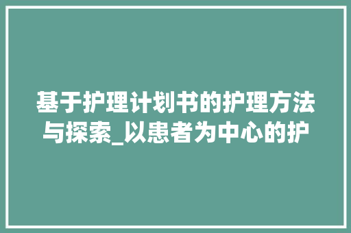 基于护理计划书的护理方法与探索_以患者为中心的护理模式研究