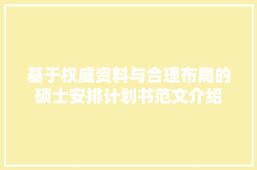 基于权威资料与合理布局的硕士安排计划书范文介绍 个人简历