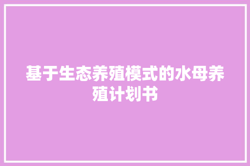 基于生态养殖模式的水母养殖计划书 合同范本