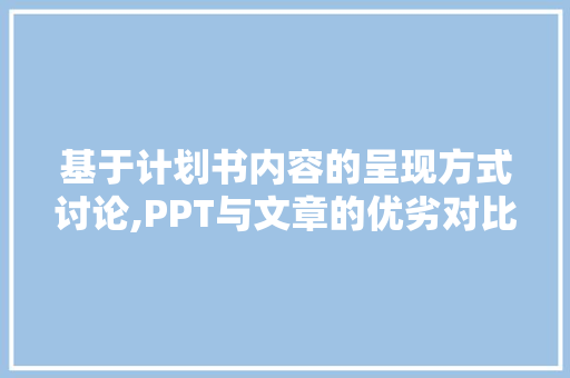 基于计划书内容的呈现方式讨论,PPT与文章的优劣对比