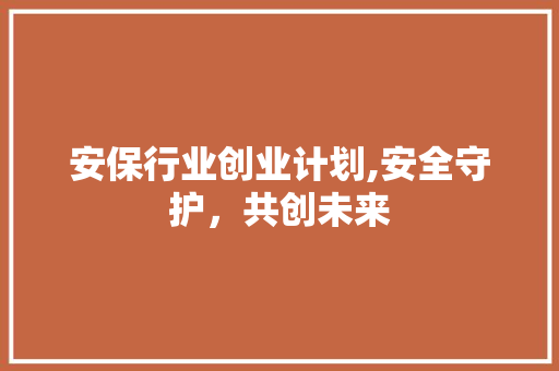 安保行业创业计划,安全守护，共创未来