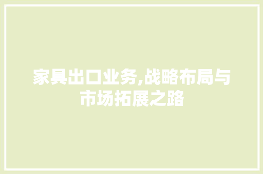 家具出口业务,战略布局与市场拓展之路 合同范本