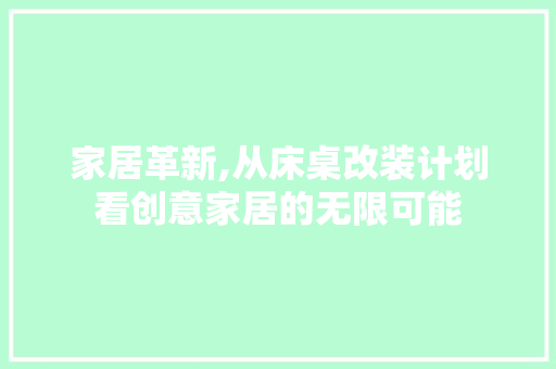 家居革新,从床桌改装计划看创意家居的无限可能 工作计划