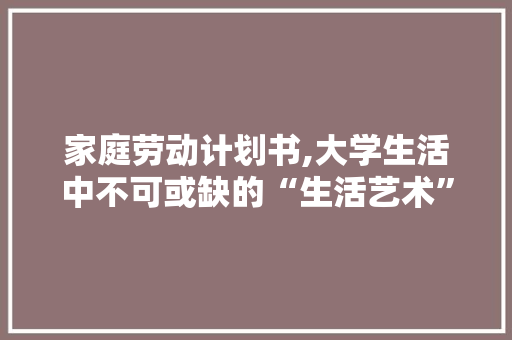 家庭劳动计划书,大学生活中不可或缺的“生活艺术”