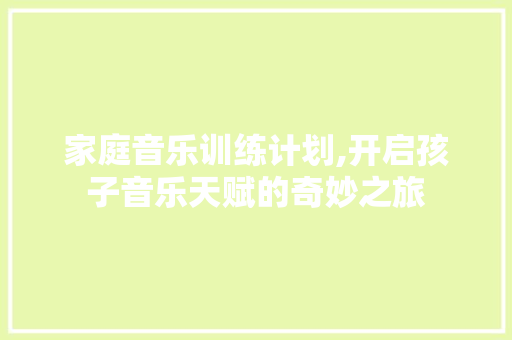 家庭音乐训练计划,开启孩子音乐天赋的奇妙之旅