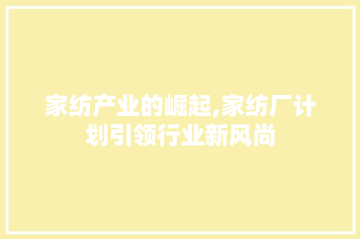 家纺产业的崛起,家纺厂计划引领行业新风尚 个人简历