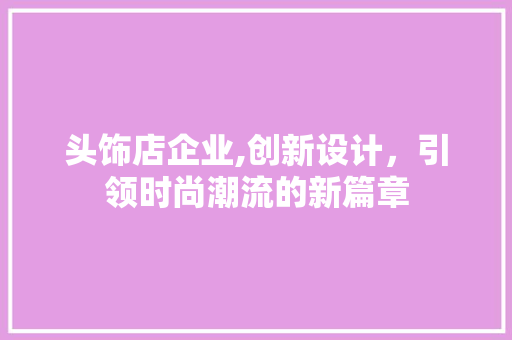 头饰店企业,创新设计，引领时尚潮流的新篇章