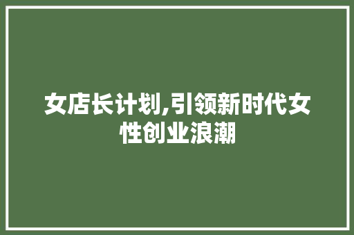 女店长计划,引领新时代女性创业浪潮 诗词鉴赏