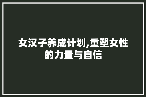 女汉子养成计划,重塑女性的力量与自信