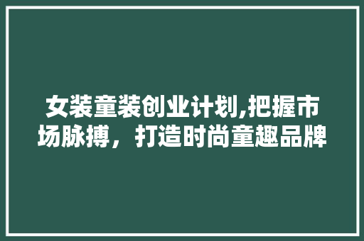 女装童装创业计划,把握市场脉搏，打造时尚童趣品牌 诗词鉴赏