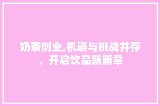 奶茶创业,机遇与挑战并存，开启饮品新篇章