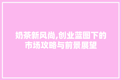 奶茶新风尚,创业蓝图下的市场攻略与前景展望