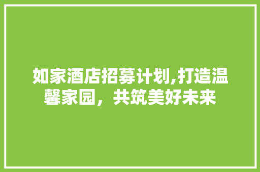 如家酒店招募计划,打造温馨家园，共筑美好未来