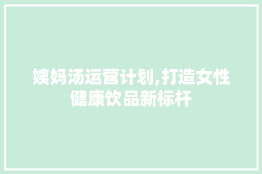 姨妈汤运营计划,打造女性健康饮品新标杆 演讲稿
