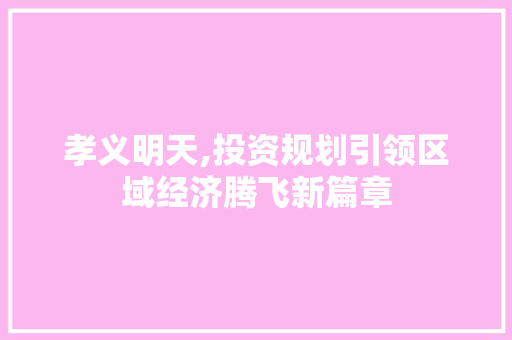 孝义明天,投资规划引领区域经济腾飞新篇章