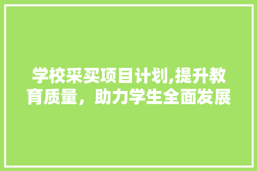 学校采买项目计划,提升教育质量，助力学生全面发展