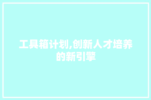 工具箱计划,创新人才培养的新引擎 合同范本