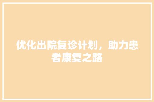 优化出院复诊计划，助力患者康复之路 诗词鉴赏