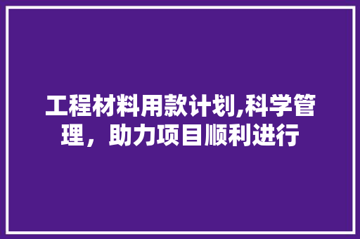 工程材料用款计划,科学管理，助力项目顺利进行