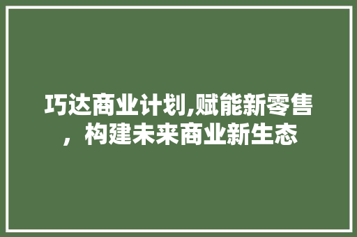 巧达商业计划,赋能新零售，构建未来商业新生态