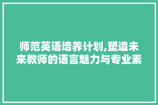 师范英语培养计划,塑造未来教师的语言魅力与专业素养