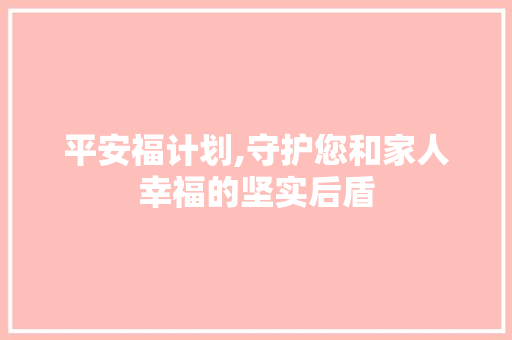 平安福计划,守护您和家人幸福的坚实后盾