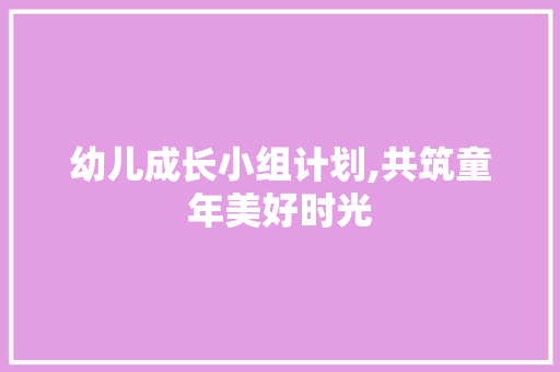 幼儿成长小组计划,共筑童年美好时光