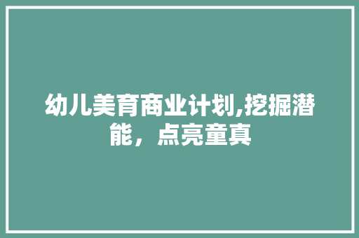 幼儿美育商业计划,挖掘潜能，点亮童真 工作计划