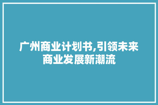 广州商业计划书,引领未来商业发展新潮流