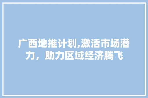 广西地推计划,激活市场潜力，助力区域经济腾飞