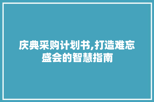庆典采购计划书,打造难忘盛会的智慧指南
