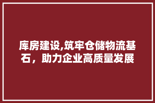 库房建设,筑牢仓储物流基石，助力企业高质量发展