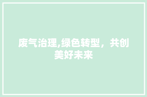 废气治理,绿色转型，共创美好未来