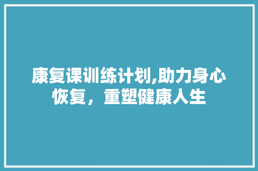 康复课训练计划,助力身心恢复，重塑健康人生