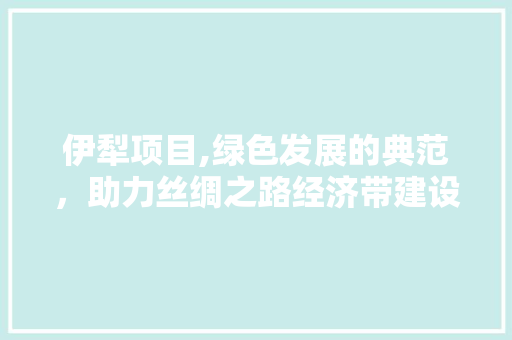 伊犁项目,绿色发展的典范，助力丝绸之路经济带建设