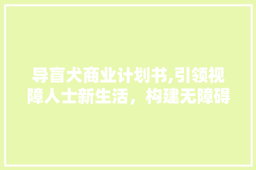 导盲犬商业计划书,引领视障人士新生活，构建无障碍未来