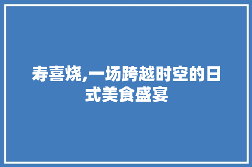 寿喜烧,一场跨越时空的日式美食盛宴