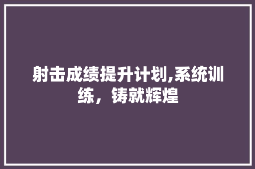 射击成绩提升计划,系统训练，铸就辉煌