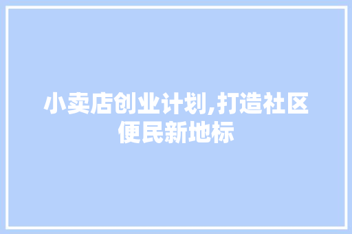 小卖店创业计划,打造社区便民新地标