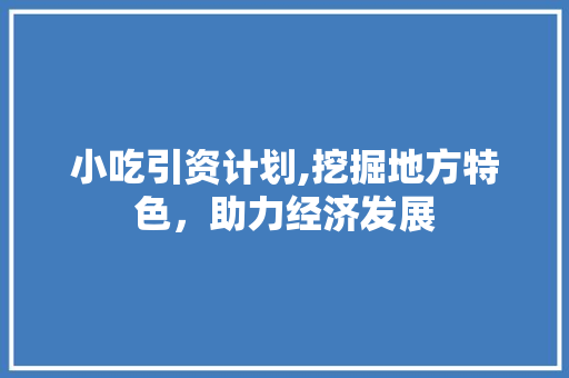 小吃引资计划,挖掘地方特色，助力经济发展