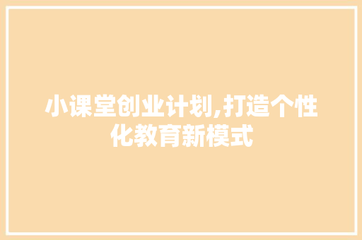 小课堂创业计划,打造个性化教育新模式