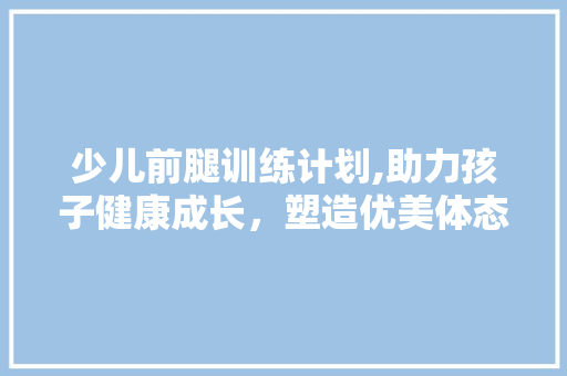 少儿前腿训练计划,助力孩子健康成长，塑造优美体态