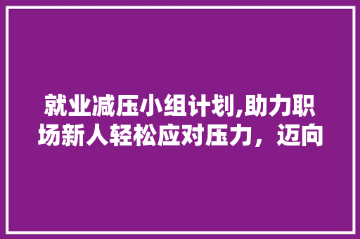就业减压小组计划,助力职场新人轻松应对压力，迈向职场成功
