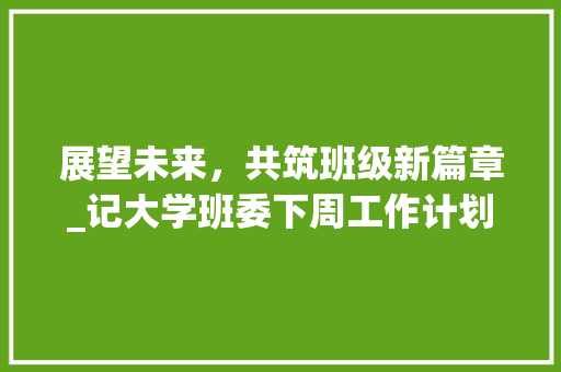 展望未来，共筑班级新篇章_记大学班委下周工作计划