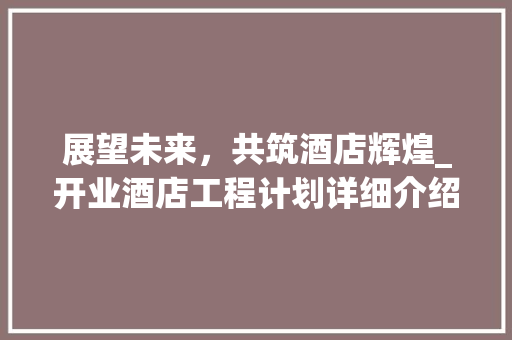 展望未来，共筑酒店辉煌_开业酒店工程计划详细介绍