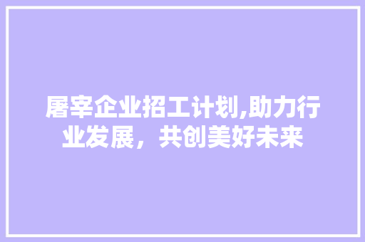 屠宰企业招工计划,助力行业发展，共创美好未来