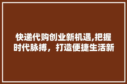 快递代购创业新机遇,把握时代脉搏，打造便捷生活新范式