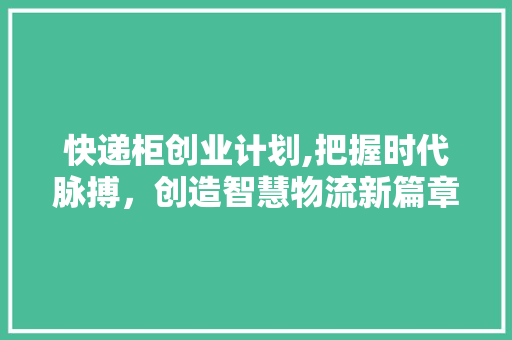 快递柜创业计划,把握时代脉搏，创造智慧物流新篇章